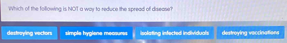 Which of the following is NOT a way to reduce the spread of disease?
destroying vectors simple hygiene measures isolating infected individuals destroying vaccinations