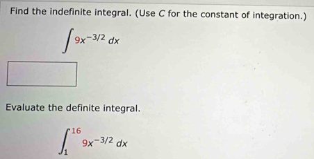 Find the indefinite integral. (Use C for the constant of integration.)
∈t 9x^(-3/2)dx
Evaluate the definite integral.
∈t _1^((16)9x^-3/2)dx