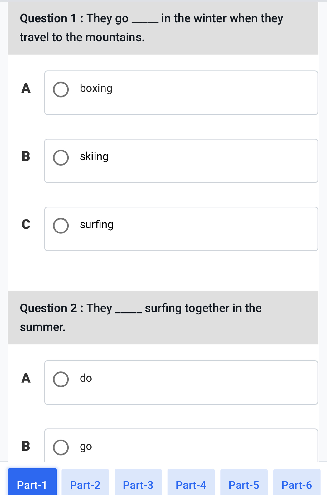 They go _in the winter when they
travel to the mountains.
A boxing
B skiing
C surfing
Question 2 : They _surfing together in the
summer.
A
do
B
go 
Part-1 Part-2 Part-3 Part-4 Part-5 Part-6