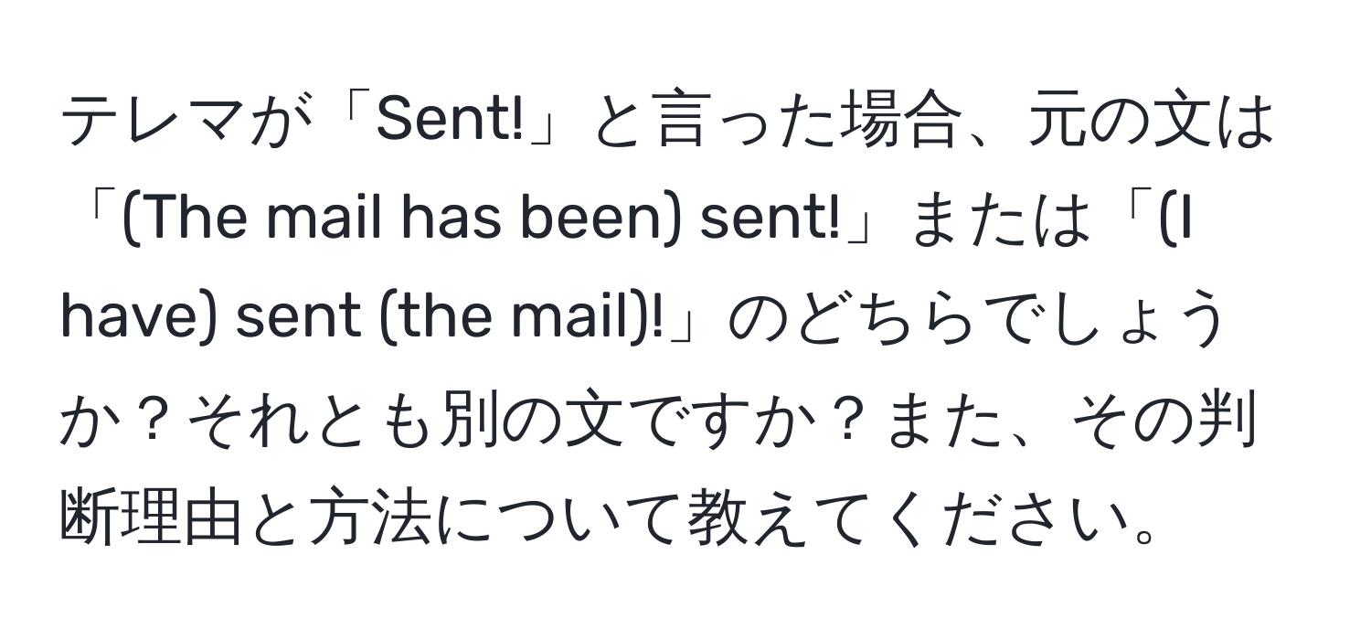 テレマが「Sent!」と言った場合、元の文は「(The mail has been) sent!」または「(I have) sent (the mail)!」のどちらでしょうか？それとも別の文ですか？また、その判断理由と方法について教えてください。