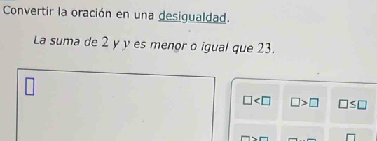 Convertir la oración en una desigualdad.
La suma de 2 y y es menor o igual que 23.
□ □ >□ □ ≤ □