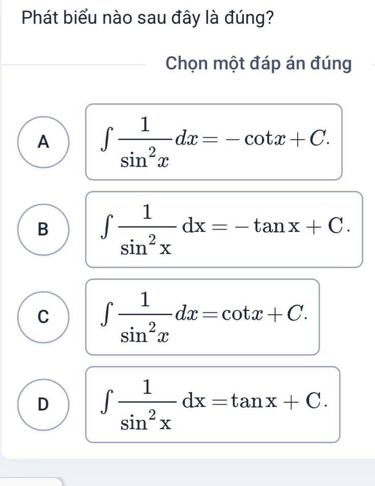 Phát biểu nào sau đây là đúng?
Chọn một đáp án đúng
A ∈t  1/sin^2x dx=-cot x+C.
B ∈t  1/sin^2x dx=-tan x+C.
C ∈t  1/sin^2x dx=cot x+C.
D ∈t  1/sin^2x dx=tan x+C.