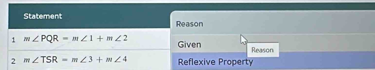 Statement 
Reason 
1 m∠ PQR=m∠ 1+m∠ 2 Given Reason 
2 m∠ TSR=m∠ 3+m∠ 4 Reflexive Property