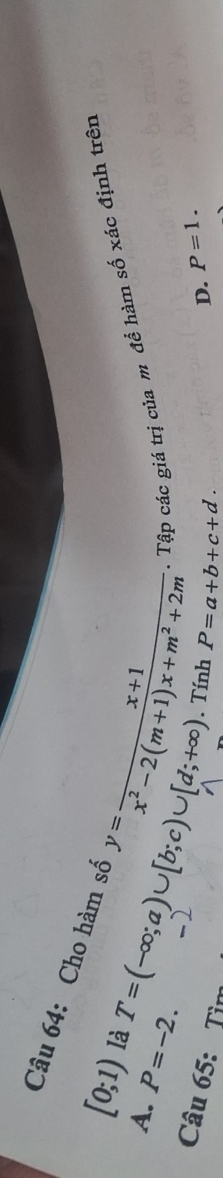 Cho hàm số y= (x+1)/x^2-2(m+1)x+m^2+2m  1 Tập các giá trị của m để hàm số xác định trên
A. P=-2.
[0;1) là T=(-∈fty ;a)∪ [b;c)∪ [d;+∈fty ) . Tính P=a+b+c+d.
D. P=1. 
Câu 65: Tìm