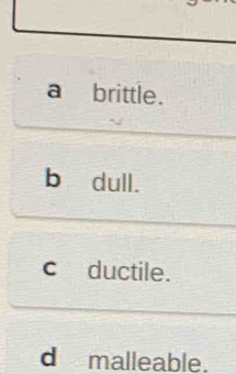 Solved: a brittle. b dull. c ductile. d malleable. [Biology]