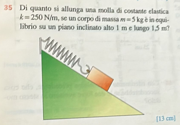 Di quanto si allunga una molla di costante elastica
k=250N/m , se un corpo di massa m=5kg è in equi- 
librio su un piano inclinato alto 1 m e lungo 1,5 m?
[13 cm]