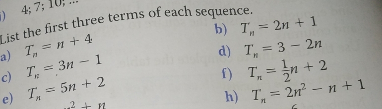 ) 4; 7; 10... 
List the first three terms of each sequence. 
b) T_n=2n+1
a) T_n=n+4 T_n=3-2n
d) 
c) T_n=3n-1 T_n= 1/2 n+2
f) 
e) T_n=5n+2 T_n=2n^2-n+1 ...2+n
h)