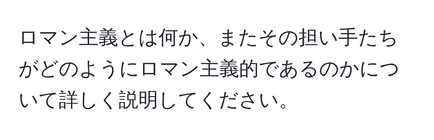 ロマン主義とは何か、またその担い手たちがどのようにロマン主義的であるのかについて詳しく説明してください。