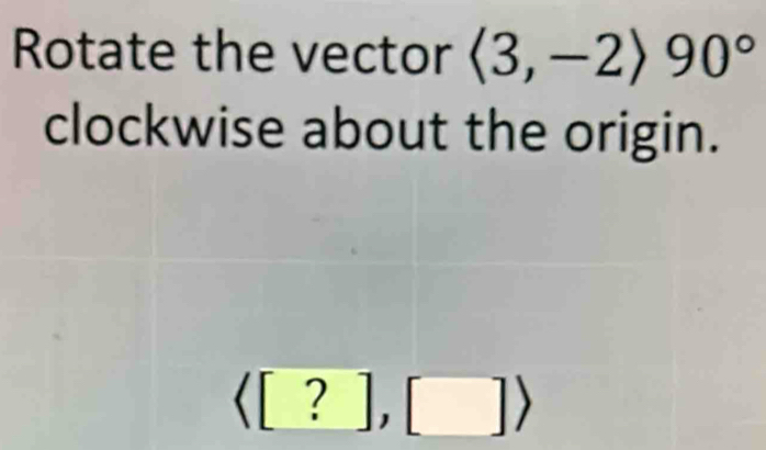 Rotate the vector langle 3,-2rangle 90°
clockwise about the origin.
langle [?],[]rangle