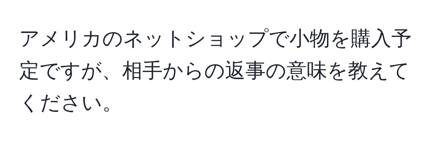 アメリカのネットショップで小物を購入予定ですが、相手からの返事の意味を教えてください。