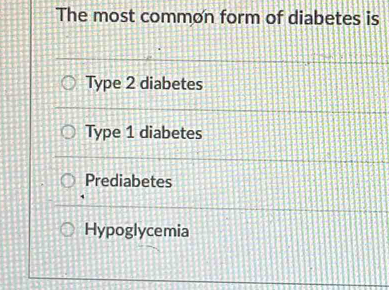 The most common form of diabetes is
Type 2 diabetes
Type 1 diabetes
Prediabetes
Hypoglycemia