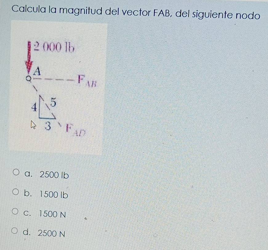 Calcula la magnitud del vector FAB, del siguiente nodo
frac (∈t _-t)^1(10t=-1 frac t^(1 4t))(4∈t _-t)^t5=10
a. 2500 lb
b. 1500 lb
C. 1500 N
d. 2500 N