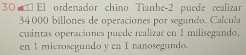 30€£ El ordenador chino Tianhe- 2 puede realizar
34000 billones de operaciones por segundo. Calcula 
cuántas operaciones puede realizar en 1 milisegundo, 
en 1 microsegundo y en 1 nanosegundo.