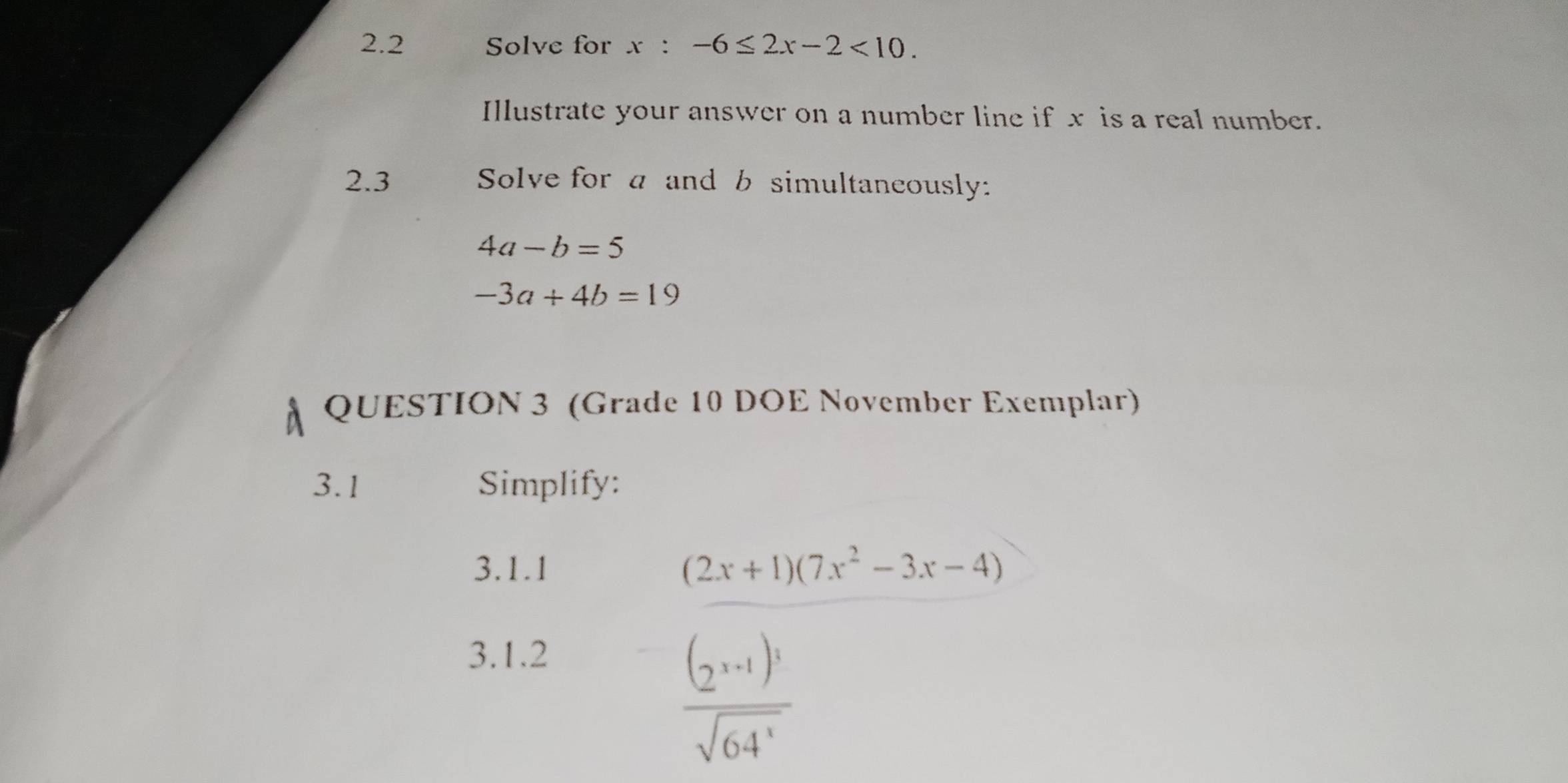 2.2 Solve for x:-6≤ 2x-2<10</tex>. 
Illustrate your answer on a number line if x is a real number. 
2.3 Solve for a and b simultaneously:
4a-b=5
-3a+4b=19
QUESTION 3 (Grade 10 DOE November Exemplar) 
3.1 Simplify: 
3.1.1 
3.1.2
frac (2x+1)(7x^2-3x-4)frac (2x+1)^3sqrt(64x^3)