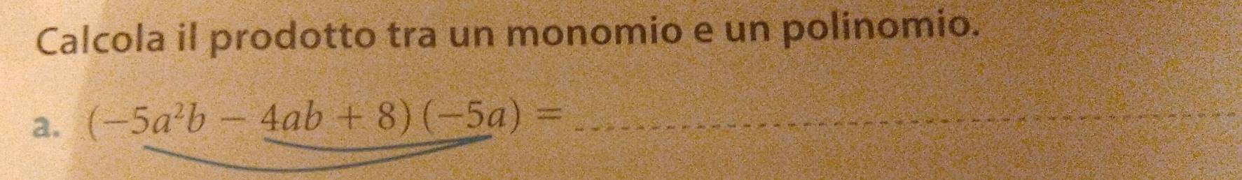 Calcola il prodotto tra un monomio e un polinomio. 
a. (-5a^2b-4ab+8)(-5a)= _