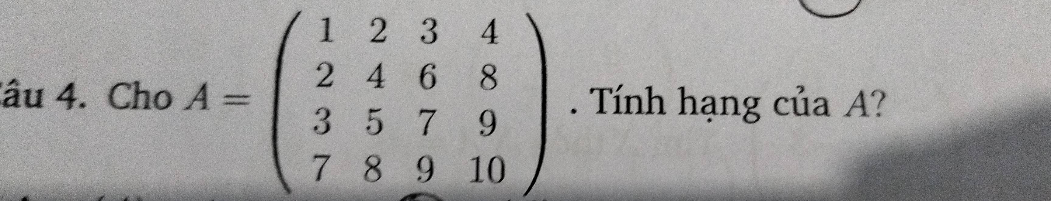 âu 4. Cho A=beginpmatrix 1&2&3&4 2&4&6&8 3&5&7&9 7&8&9&10endpmatrix. Tính hạng của A?