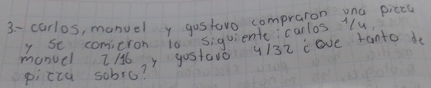 3-carlos, manuel y gostoro compraron ona picca 
y se comieron 10 siquiente: carlos 1u 
manuel 2/6 y gostavo 4/32 cave tanto do 
piccu sobro?