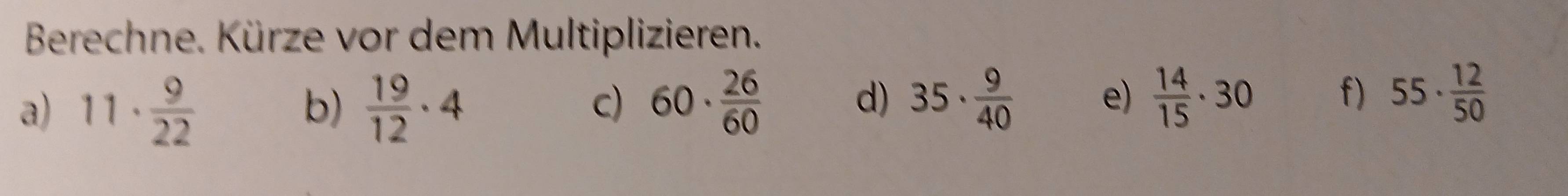 Berechne. Kürze vor dem Multiplizieren. 
a) 11·  9/22   19/12 · 4
b) 
c) 60·  26/60  35·  9/40   14/15 · 30 f) 55·  12/50 
d) 
e)