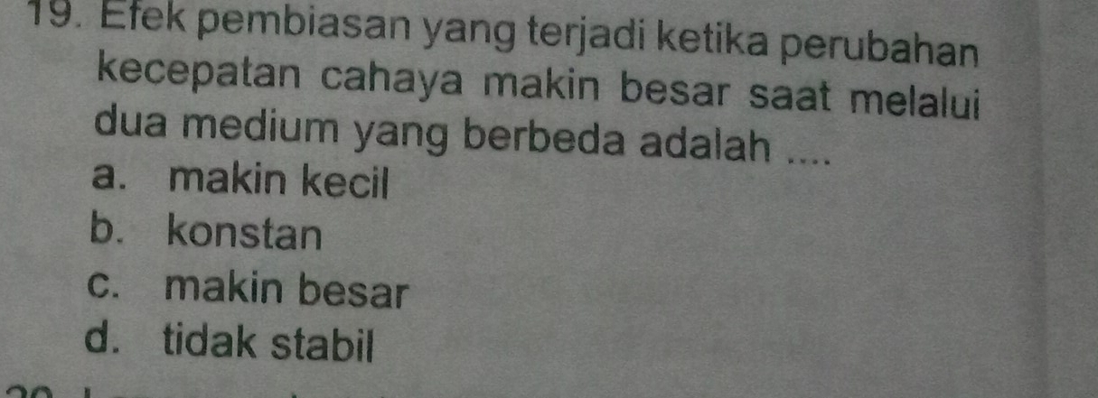 Efek pembiasan yang terjadi ketika perubahan
kecepatan cahaya makin besar saat melalui
dua medium yang berbeda adalah ....
a. makin kecil
b. konstan
c. makin besar
d. tidak stabil