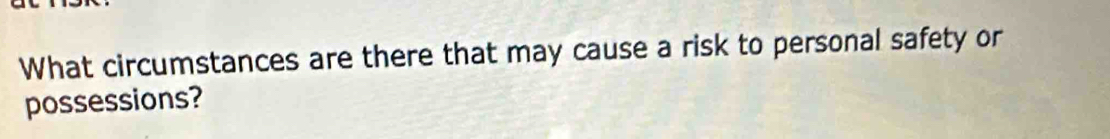 What circumstances are there that may cause a risk to personal safety or 
possessions?