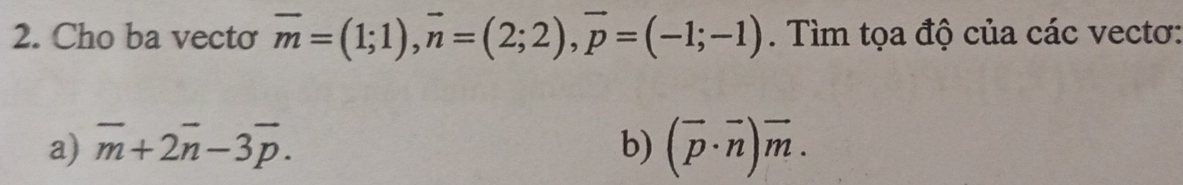 Cho ba vecto vector m=(1;1), vector n=(2;2), vector p=(-1;-1). Tìm tọa độ của các vectơ: 
a) overline m+2overline n-3overline p. b) (overline p· overline n)overline m.