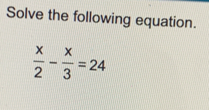 Solve the following equation.
 x/2 - x/3 =24