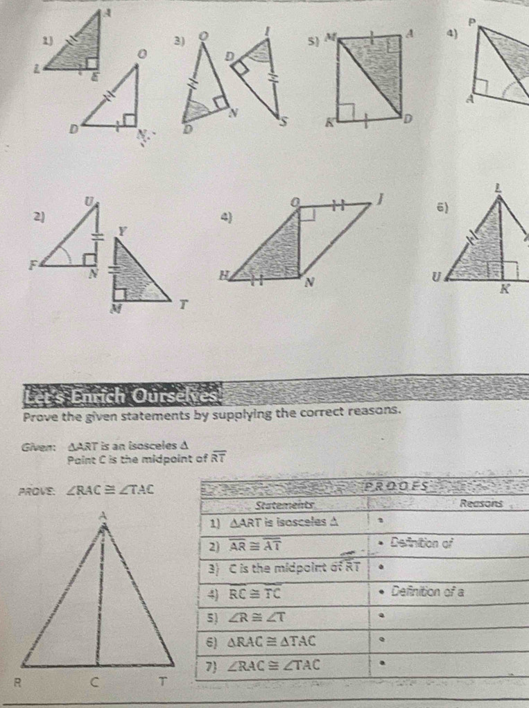 A
 
1
0 J 6)
4)
H N
U
K
Let´s Enrich Ourselves
Prove the given statements by supplying the correct reasons.
Given: △ ART is an isosceles Δ
Paint C is the midpoint of overline RT
PROVE. ∠ RAC≌ ∠ TAC