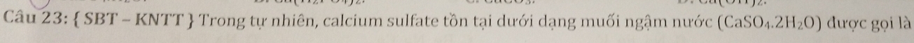 Câu 23: SBT-KNTT - Trong tự nhiên, calcium sulfate tồn tại dưới dạng muối ngậm nước (CaSO_4.2H_2O) được gọi là