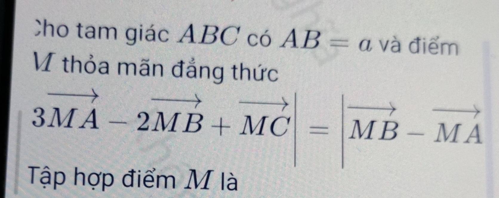 Cho tam giác ABC có AB=a và điểm 
V thỏa mãn đẳng thức
3vector MA-2vector MB+vector MC|=|vector MB-vector MA
Tập hợp điểm M là