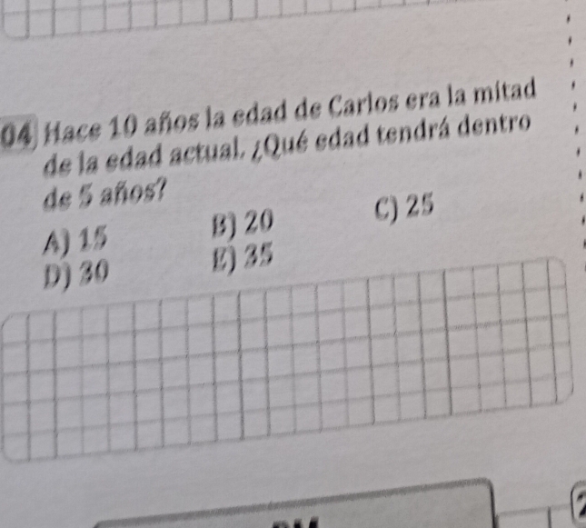 Hace 10 años la edad de Carlos era la mitad
de la edad actual. ¿Qué edad tendrá dentro
de 5 años?
A) 15 B) 20 C) 25
D) 30 g) 35