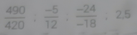  490/420 ;  (-5)/12 ;  (-24)/-18 ; 2,5