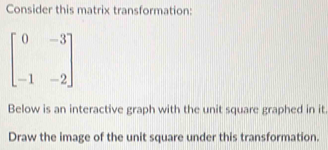 Consider this matrix transformation:
Below is an interactive graph with the unit square graphed in it.
Draw the image of the unit square under this transformation.