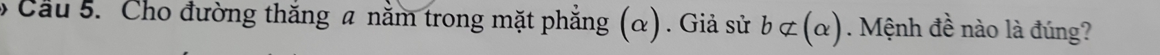 Cầu 5. Cho đường thắng a nằm trong mặt phẳng (α) . Giả sử bnot ⊂ (alpha ). Mệnh đề nào là đúng?