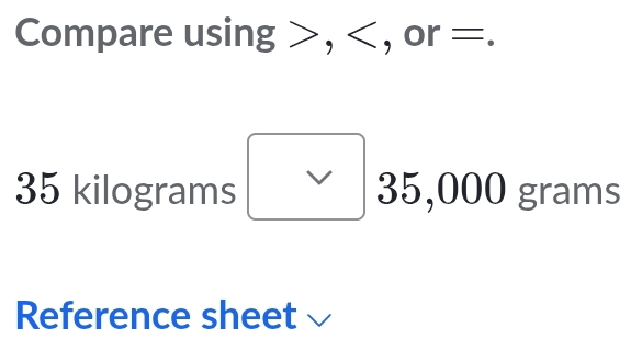 Compare using , , or =.
35 kilograms V 35,000 grams
Reference sheet √