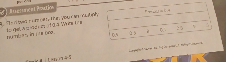 per cán
Assessment Practice
. Find two numbers that you can multiply
to get a product of 0.4. Write the
numbers in the box.
Copyright © Savvas Learning Company LLC. All Rights 
Tapic 4| Lesson 4-5