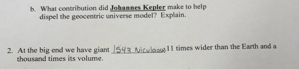 What contribution did Johannes Kepler make to help 
dispel the geocentric universe model? Explain. 
2. At the big end we have giant _ 11 times wider than the Earth and a 
thousand times its volume.