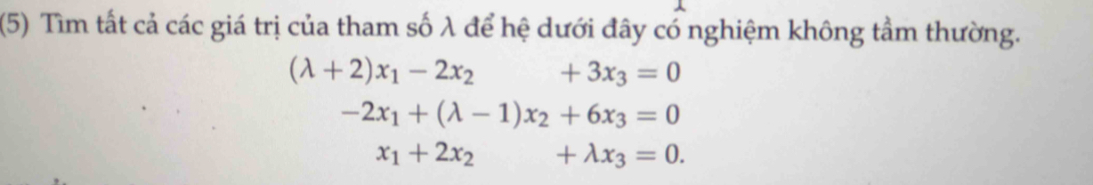 (5) Tìm tất cả các giá trị của tham số λ để hệ dưới đây có nghiệm không tầm thường.
(lambda +2)x_1-2x_2+3x_3=0
-2x_1+(lambda -1)x_2+6x_3=0
x_1+2x_2+lambda x_3=0.