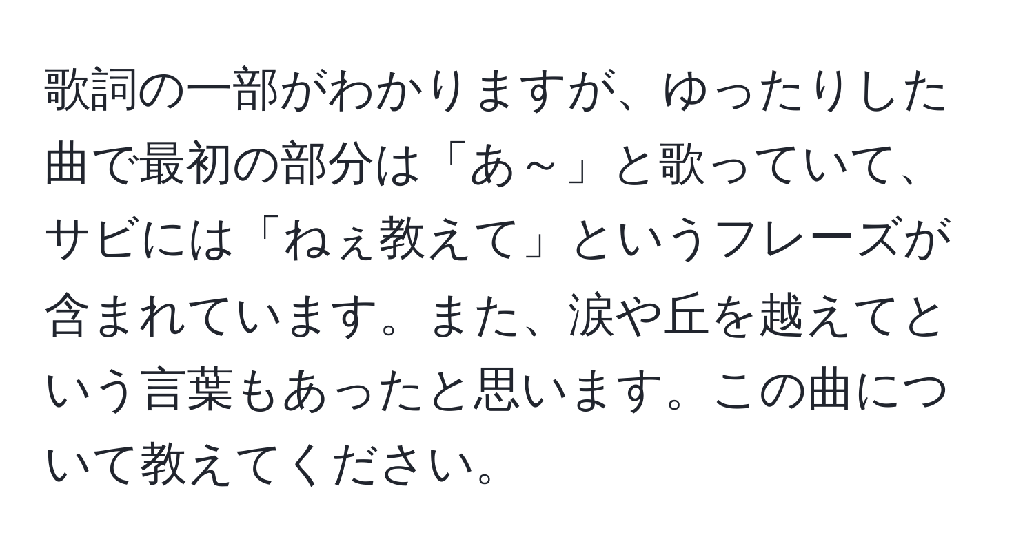 歌詞の一部がわかりますが、ゆったりした曲で最初の部分は「あ～」と歌っていて、サビには「ねぇ教えて」というフレーズが含まれています。また、涙や丘を越えてという言葉もあったと思います。この曲について教えてください。