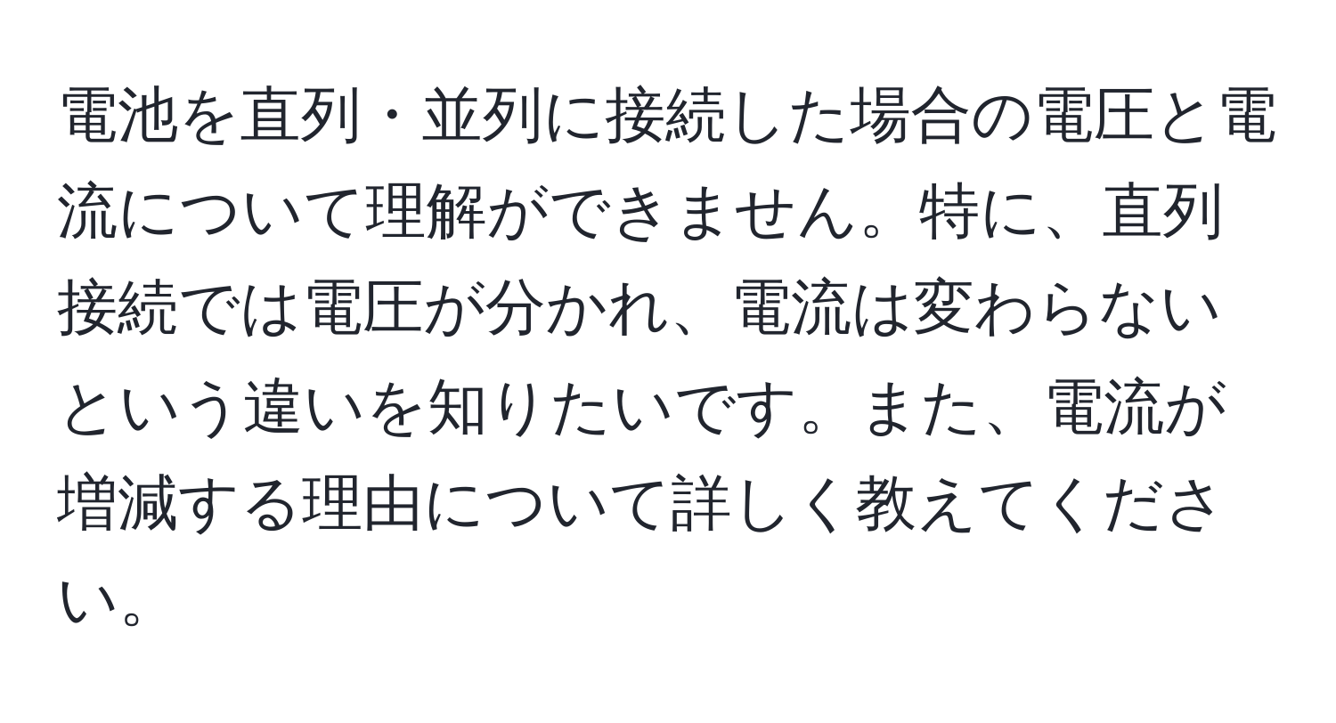 電池を直列・並列に接続した場合の電圧と電流について理解ができません。特に、直列接続では電圧が分かれ、電流は変わらないという違いを知りたいです。また、電流が増減する理由について詳しく教えてください。