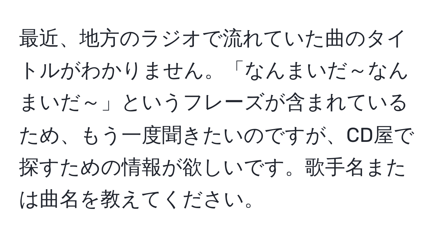 最近、地方のラジオで流れていた曲のタイトルがわかりません。「なんまいだ～なんまいだ～」というフレーズが含まれているため、もう一度聞きたいのですが、CD屋で探すための情報が欲しいです。歌手名または曲名を教えてください。