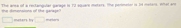 The area of a rectangular garage is 72 square meters. The perimeter is 34 meters. What are 
the dimensions of the garage?
□ meters by □ meters