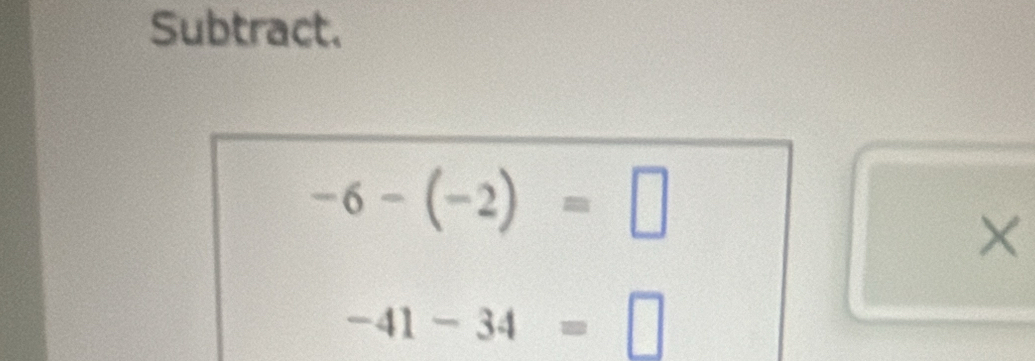 Subtract.
-6-(-2)=□
×
-41-34=□