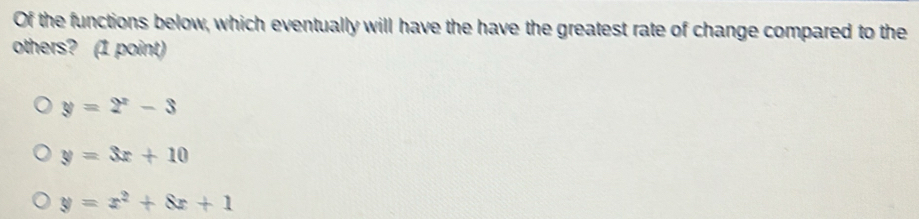 Of the functions below, which eventually will have the have the greatest rate of change compared to the
others? (1 point)
y=2^x-3
y=3x+10
y=x^2+8x+1