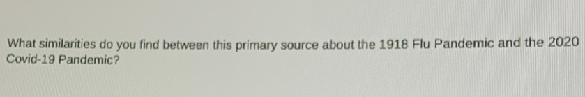 What similarities do you find between this primary source about the 1918 Flu Pandemic and the 2020
Covid-19 Pandemic?