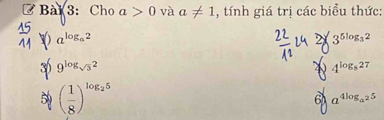 Cho a>0 và a!= 1 , tính giá trị các biểu thức:
a^(log _a)2
2 3^(5log _3)2
30) 9^(log _sqrt(3))2 4 4^(log _8)27
5 ( 1/8 )^log _25
6 a^(4log _a^2)5