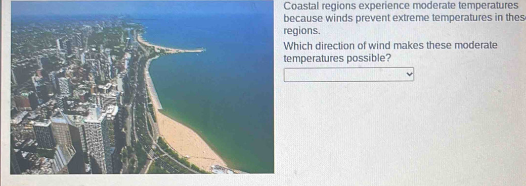 Coastal regions experience moderate temperatures 
because winds prevent extreme temperatures in thes 
regions. 
Which direction of wind makes these moderate 
temperatures possible?