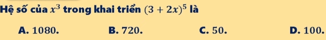 Hệ số của x^3 trong khai triển (3+2x)^5 là
A. 1080. B. 720. C. 50. D. 100.