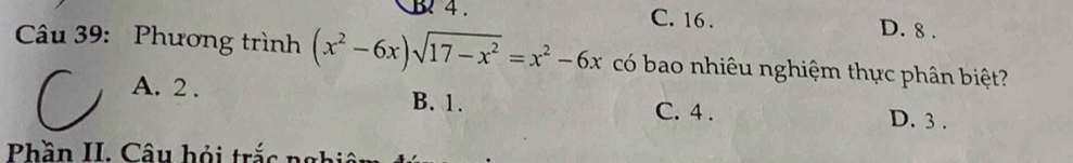 4. C. 16. D. 8.
Câu 39: Phương trình (x^2-6x)sqrt(17-x^2)=x^2-6x có bao nhiêu nghiệm thực phân biệt?
A. 2. B. 1. C. 4.
D. 3.
Phần II. Câu hỏi trắc nghi