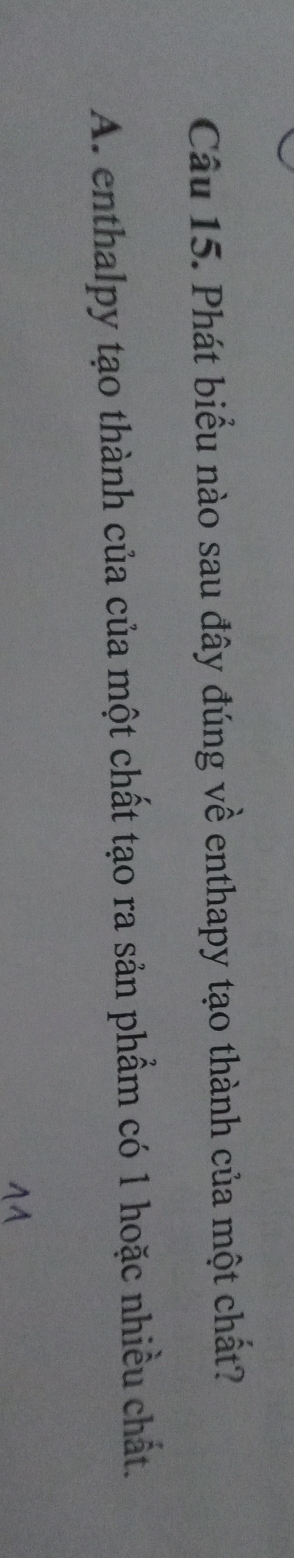 Phát biểu nào sau đây đúng về enthapy tạo thành của một chất?
A. enthalpy tạo thành của của một chất tạo ra sản phẩm có 1 hoặc nhiều chất.