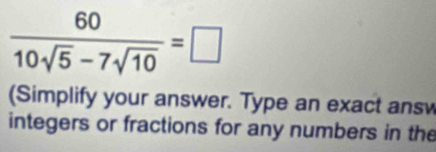  60/10sqrt(5)-7sqrt(10) =□
(Simplify your answer. Type an exact answ 
integers or fractions for any numbers in the